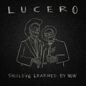 LUCERO  - SHOULD'VE LEARNED BY NOW